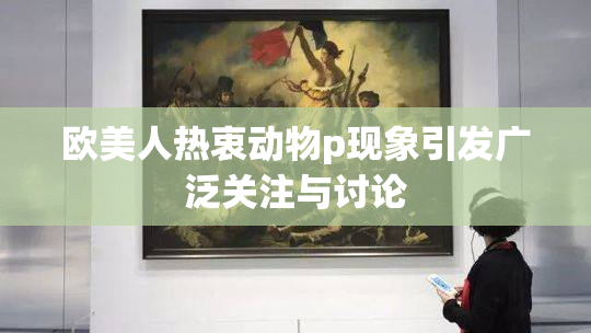 欧美人热衷动物p现象引发广泛关注与讨论