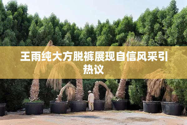 王雨纯大方脱裤展现自信风采引热议