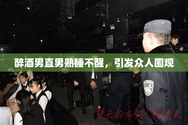 醉酒男直男熟睡不醒，引发众人围观