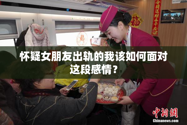 怀疑女朋友出轨的我该如何面对这段感情？