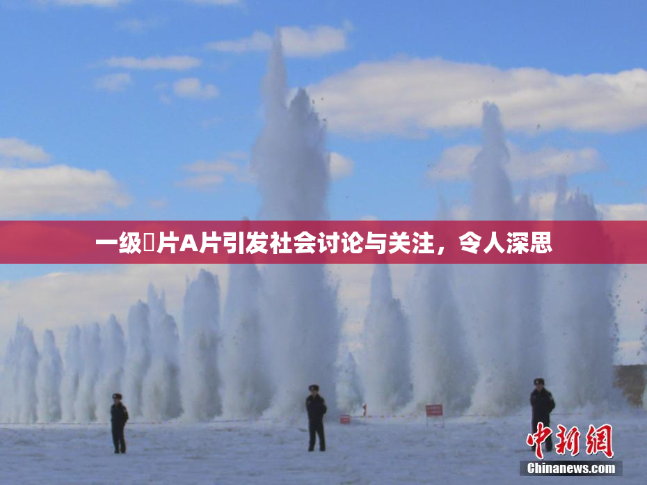 一级婬片A片引发社会讨论与关注，令人深思