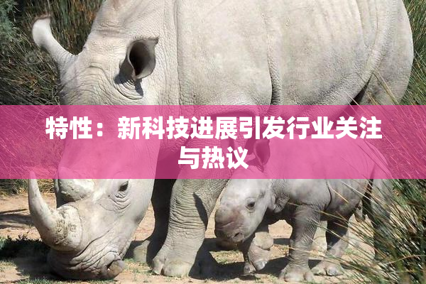 特性：新科技进展引发行业关注与热议