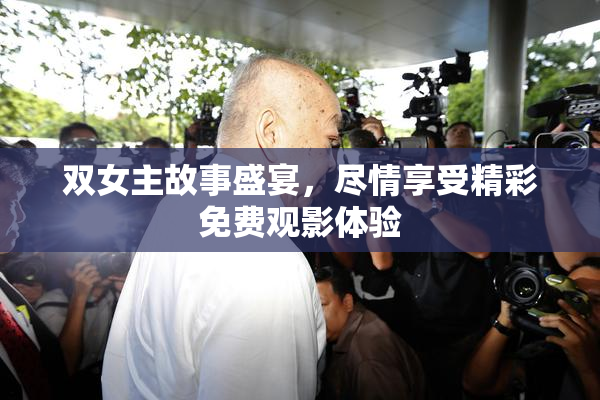 双女主故事盛宴，尽情享受精彩免费观影体验