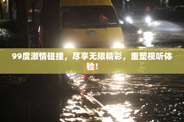 99度激情碰撞，尽享无限精彩，重塑视听体验！