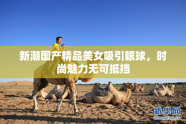 新潮国产精品美女吸引眼球，时尚魅力无可抵挡