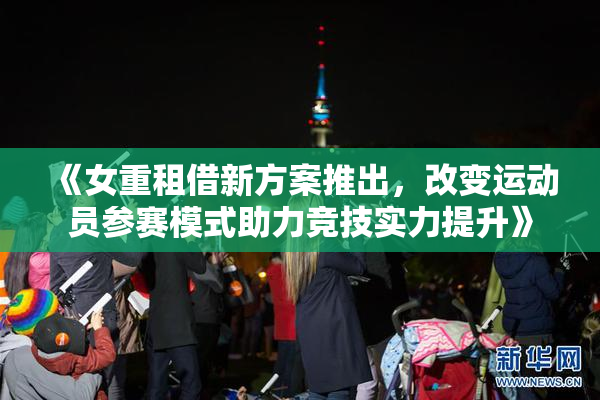 《女重租借新方案推出，改变运动员参赛模式助力竞技实力提升》