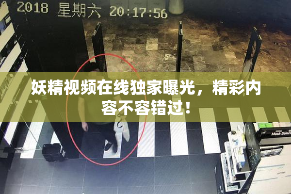妖精视频在线独家曝光，精彩内容不容错过！