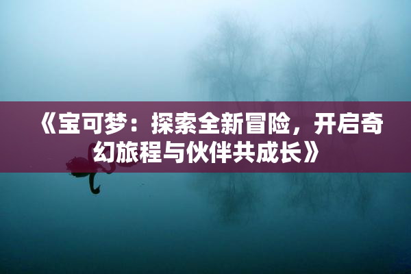 《宝可梦：探索全新冒险，开启奇幻旅程与伙伴共成长》