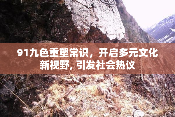 91九色重塑常识，开启多元文化新视野, 引发社会热议