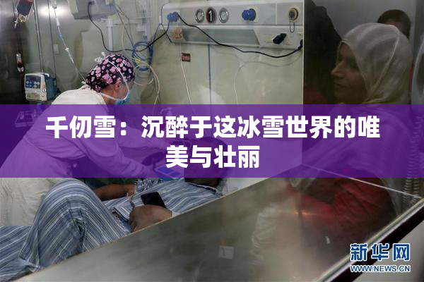 千仞雪：沉醉于这冰雪世界的唯美与壮丽