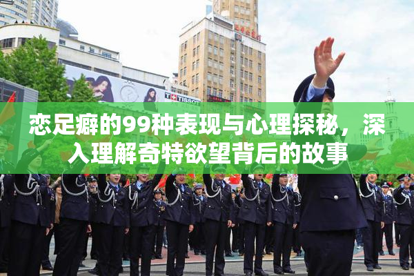 恋足癖的99种表现与心理探秘，深入理解奇特欲望背后的故事