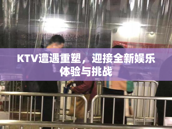 KTV遭遇重塑，迎接全新娱乐体验与挑战