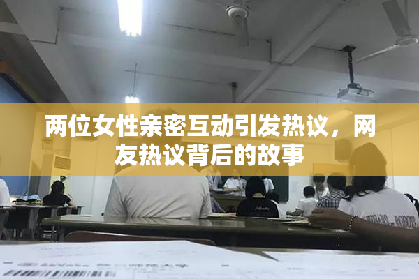 两位女性亲密互动引发热议，网友热议背后的故事