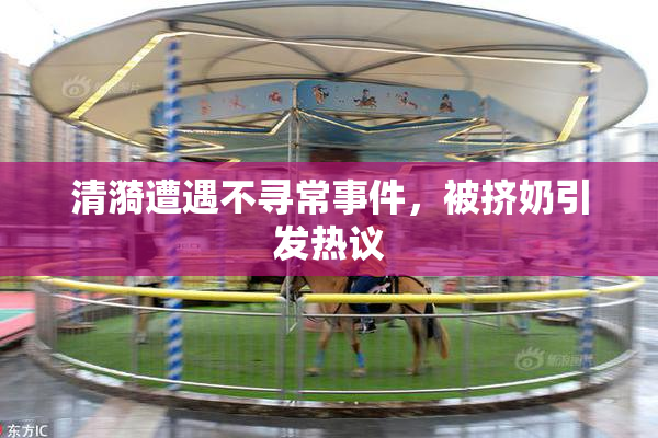 清漪遭遇不寻常事件，被挤奶引发热议