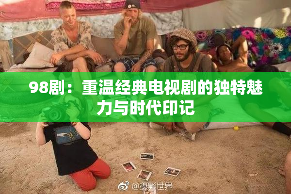 98剧：重温经典电视剧的独特魅力与时代印记