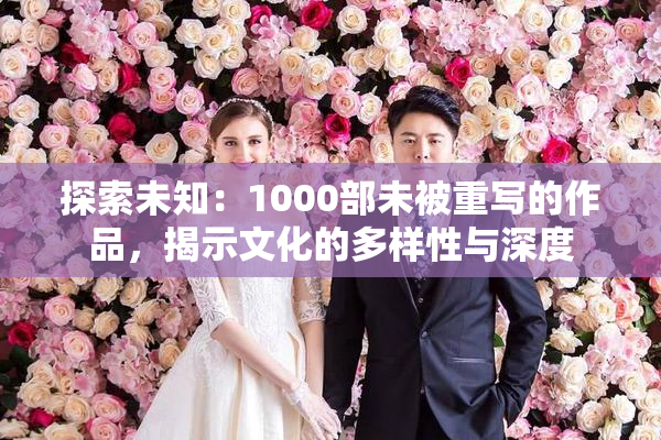 探索未知：1000部未被重写的作品，揭示文化的多样性与深度