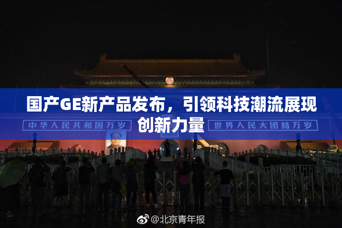 国产GE新产品发布，引领科技潮流展现创新力量