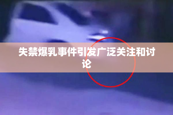 失禁爆乳事件引发广泛关注和讨论