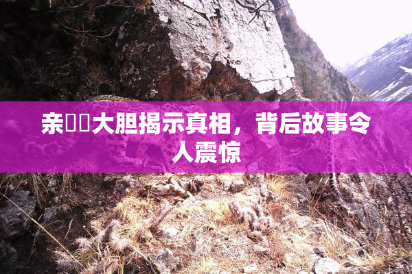 亲妺妺大胆揭示真相，背后故事令人震惊