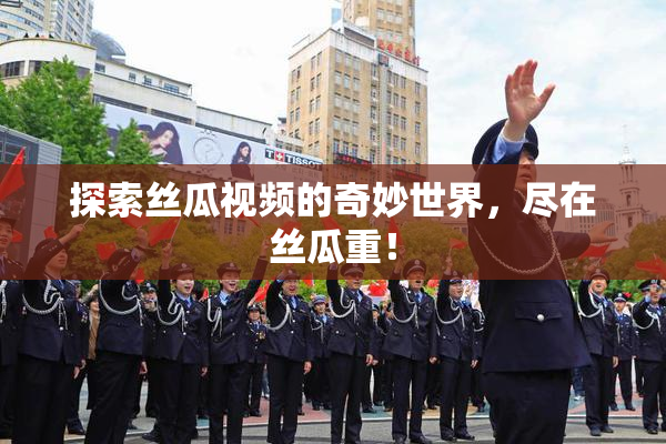 探索丝瓜视频的奇妙世界，尽在丝瓜重！