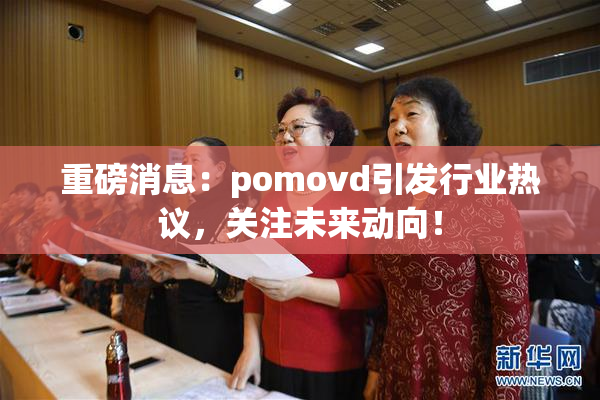 重磅消息：pomovd引发行业热议，关注未来动向！