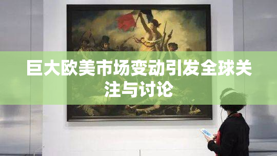 巨大欧美市场变动引发全球关注与讨论