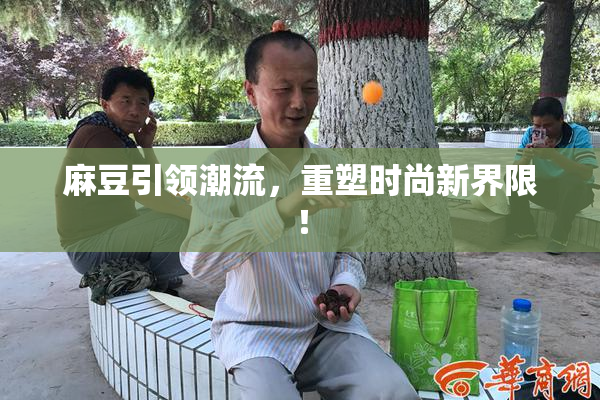 麻豆引领潮流，重塑时尚新界限！