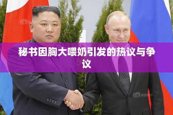 秘书因胸大喂奶引发的热议与争议