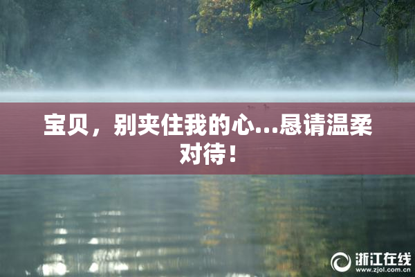宝贝，别夹住我的心…恳请温柔对待！