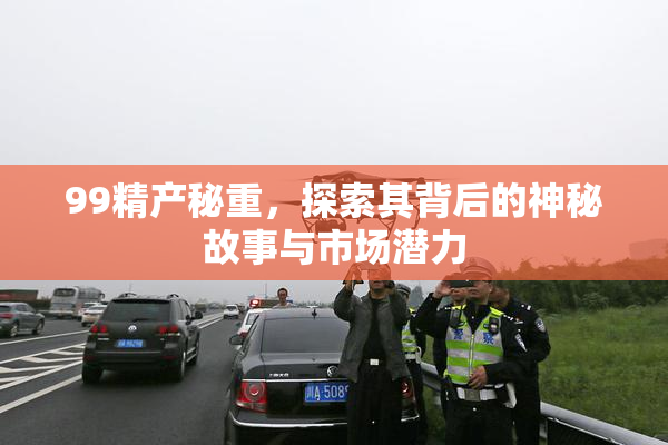 99精产秘重，探索其背后的神秘故事与市场潜力