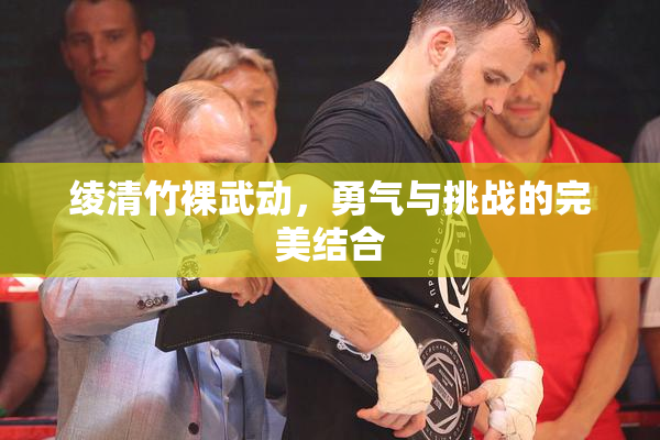 绫清竹裸武动，勇气与挑战的完美结合