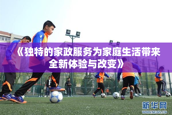 《独特的家政服务为家庭生活带来全新体验与改变》