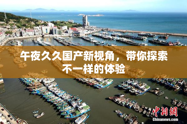 午夜久久国产新视角，带你探索不一样的体验