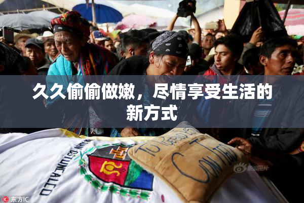 久久偷偷做嫩，尽情享受生活的新方式