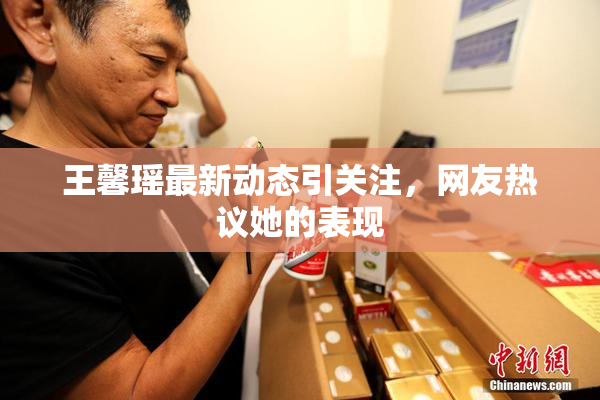 王馨瑶最新动态引关注，网友热议她的表现