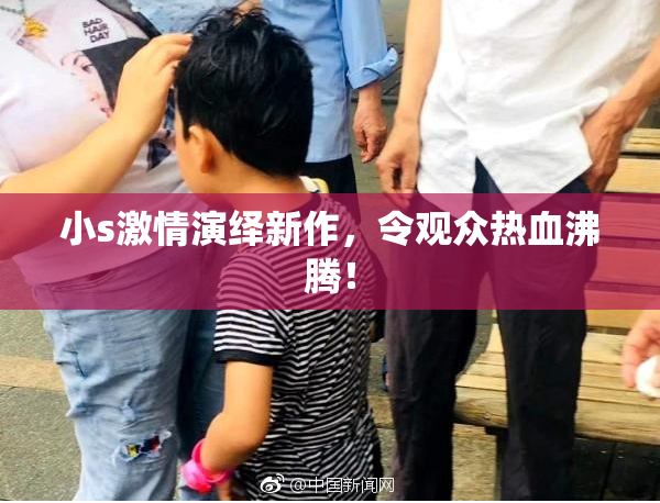 小s激情演绎新作，令观众热血沸腾！