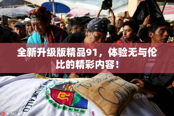 全新升级版精品91，体验无与伦比的精彩内容！