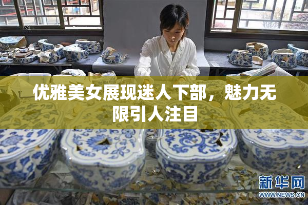 优雅美女展现迷人下部，魅力无限引人注目