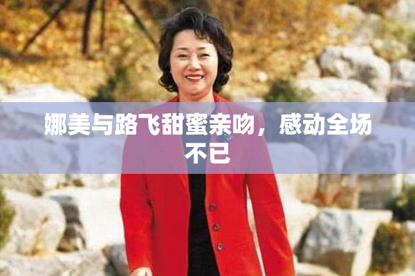 娜美与路飞甜蜜亲吻，感动全场不已