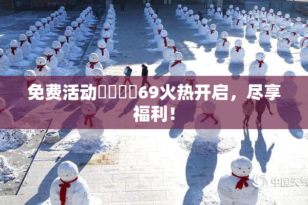 免费活动❌‌❌‌69火热开启，尽享福利！