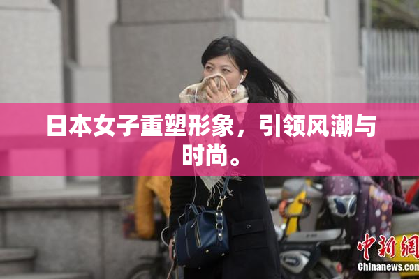 日本女子重塑形象，引领风潮与时尚。