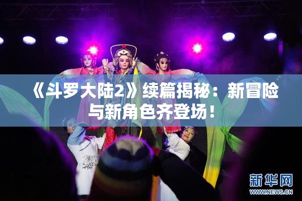 《斗罗大陆2》续篇揭秘：新冒险与新角色齐登场！