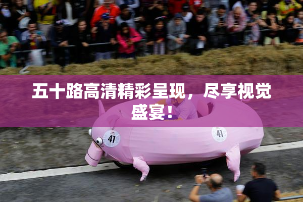 五十路高清精彩呈现，尽享视觉盛宴！