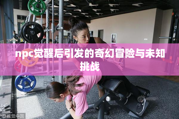 npc觉醒后引发的奇幻冒险与未知挑战