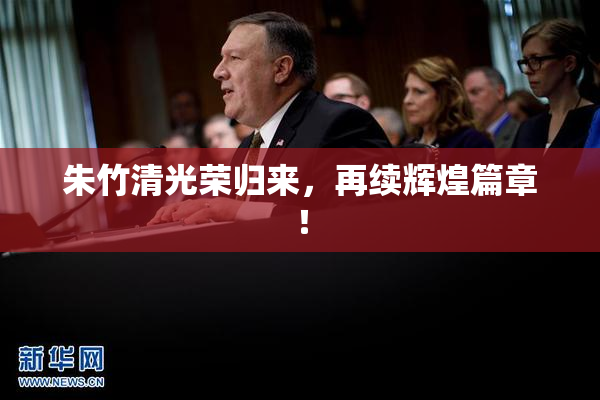 朱竹清光荣归来，再续辉煌篇章！