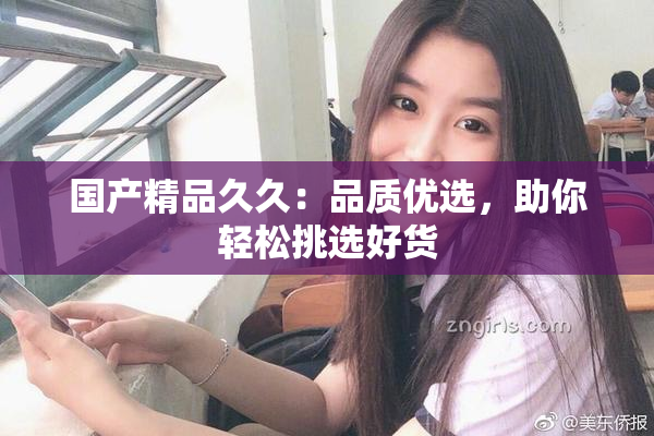 国产精品久久：品质优选，助你轻松挑选好货