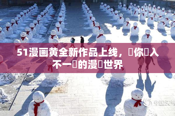51漫画黄全新作品上线，帶你進入不一樣的漫畫世界