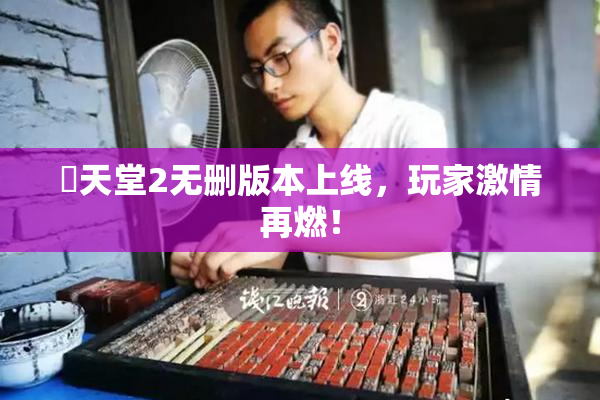 妺天堂2无删版本上线，玩家激情再燃！