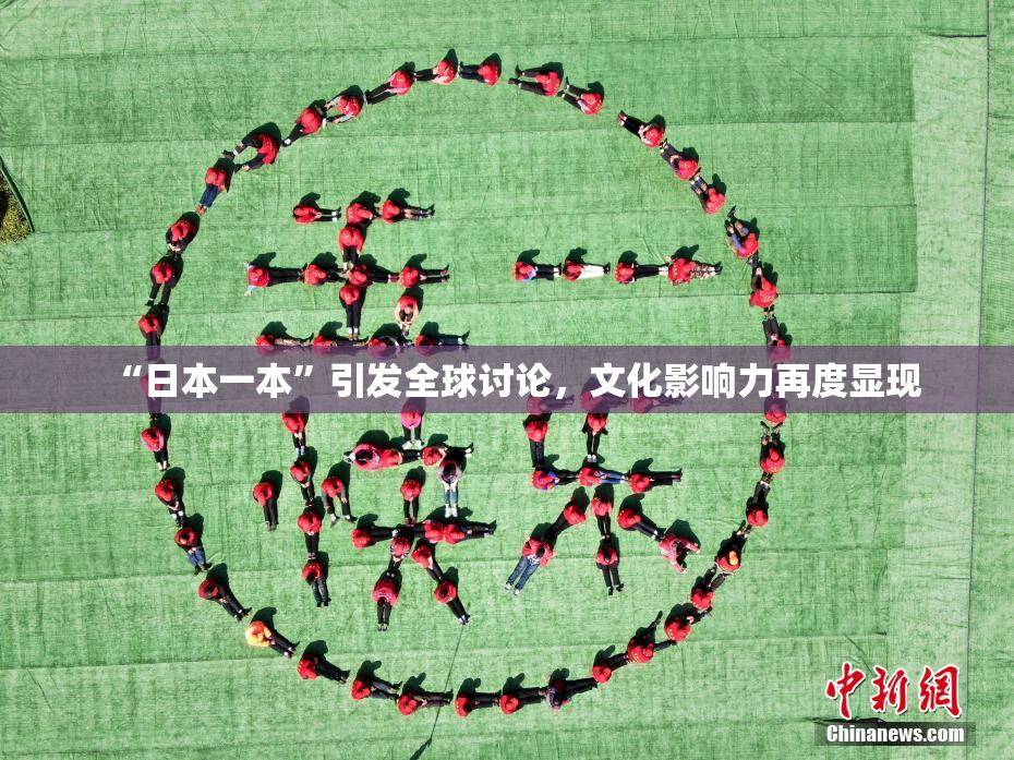 “日本一本”引发全球讨论，文化影响力再度显现