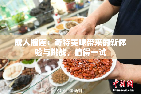 成人榴莲：奇特美味带来的新体验与挑战，值得一试